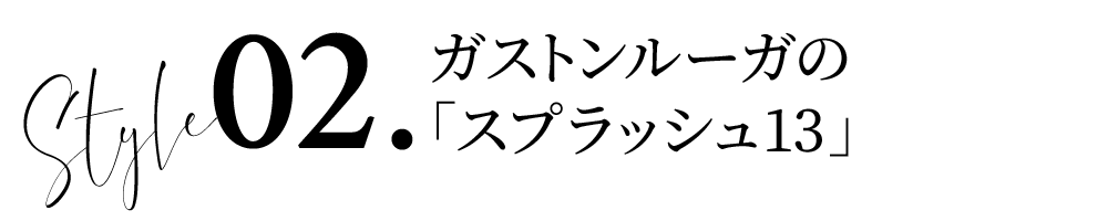 Style 02.ガストンルーガの「スプラッシュ13」
