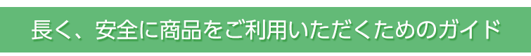長く、安全に商品をご利用いただくためのガイド