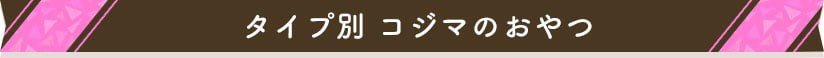 タイプ別 コジマのおやつ