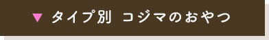 タイプ別 コジマのおやつ