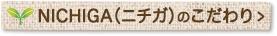 NICHIGA(ニチガ)のこだわり
