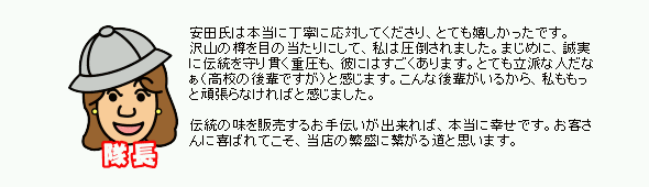 伝統の味を販売するお手伝いが出来れば、本当に幸せです。お客さんに喜ばれてこそ、当店の繁盛に繋がる道と思います。