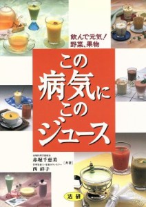 【中古】 この病気にこのジュース 飲んで元気！野菜、果物／赤堀千恵美(著者),西祥子(著者)