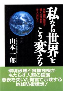 【中古】 私なら世界をこう変える 未常識的発想で描く２１世紀の壮大なロマン／山本一郎(著者)