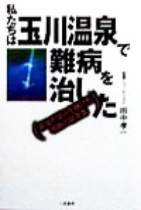 【中古】 私たちは玉川温泉で難病を治した 最後の望みを賭けた感動の証言集／田中孝一(著者)