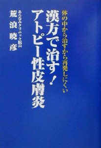 【中古】 漢方で治す！アトピー性皮膚炎 体の中から治すから再発しにくい／荒浪暁彦(著者)