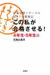 【中古】 この私が合格させる！４年生・５年生編 中学受験マザーズの超リアル奮戦記／花鳥＆風月【著】