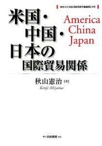 【中古】 米国・中国・日本の国際貿易関係 神奈川大学経済貿易研究叢書第２４号／秋山憲治(著者)