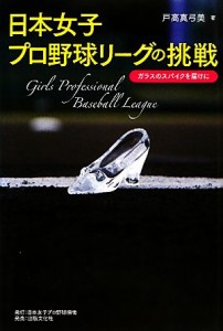 【中古】 日本女子プロ野球リーグの挑戦 ガラスのスパイクを届けに／戸高真弓美【著】