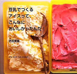 【中古】 豆乳でつくるアイスって、こんなにおいしかったんだ！ ｓｏｙ　ｍｉｌｋ　ｉｃｅ　ｃｒｅａｍ／濱田美里【著】