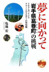 【中古】 夢に向かって「岩手県葛巻町」の挑戦 ミルクとワインとクリーンエネルギーの理想郷／亀地宏【著】