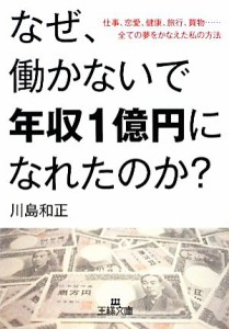 【中古】 なぜ、働かないで年収１億円になれたのか？ 仕事、恋愛、健康、旅行、買物……全ての夢をかなえた私の方法 王様文庫／川島和正