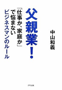 【中古】 父親業！ 「仕事か、家庭か」で悩まないビジネスマンのルール／中山和義【著】