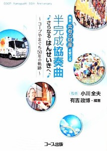 【中古】 半完成協奏曲さらなる・はんせいきへ コープやまぐち５０年の軌跡　県民“共有の財産”を育てる／小川全夫【監修】，有吉政博【