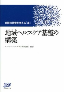 【中古】 地域ヘルスケア基盤の構築 病院の経営を考える「本」／エム・シー・ヘルスケア株式会社(著者)