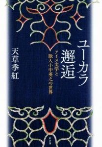 【中古】 ユーカラ邂逅 アイヌ文学と歌人小中英之の世界／天草季紅(著者)