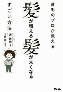 【中古】 育毛のプロが教える髪が増える髪が太くなるすごい方法／辻敦哉(著者),北垣毅