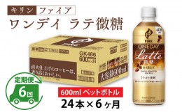 【ふるさと納税】【定期便】【毎月6回】キリン ファイア ワンデイ ラテ微糖 600ml ペットボトル × 24本 × 6ヶ月