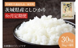 【ふるさと納税】IH-2055　【6ヶ月定期便】茨城県産こしひかり　計30kg（5kg×6回）（茨城県共通返礼品/城里町）