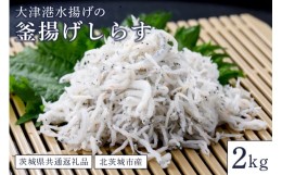 【ふるさと納税】大津港水揚げの釜揚げしらす ２kg（茨城県共通返礼品・北茨城市産）