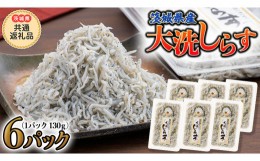 【ふるさと納税】大洗 しらす 130g × 6パック (茨城県共通返礼品 大洗町) しらす しらす干し シラス シラス干し 魚介 離乳食 茨城県 大