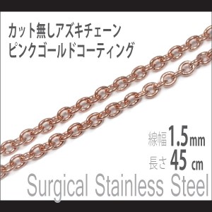 ステンレス ピンクゴールドコーティング カット無しアズキチェーン 1.5mm 幅45cm サージカルステンレス