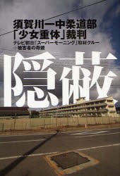 【新品】【本】隠蔽　須賀川一中柔道部「少女重体」裁判　テレビ朝日「スーパーモーニング」取材クルー+被害者の母親/著