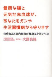 健康な腸と元気な赤血球が、あなたをガンや生活習慣病から守ります　発酵食品と腸内細菌が健康な身体を作る!　大野良隆/著