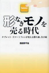 形なきモノを売る時代　タブレット・スマートフォンが変える勝ち組、負け組　西田宗千佳/著