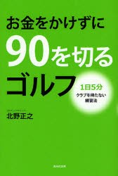 【新品】【本】お金をかけずに90を切るゴルフ　1日5分クラブを持たない練習法　北野正之/著