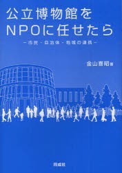 【新品】公立博物館をNPOに任せたら　市民・自治体・地域の連携　金山喜昭/著