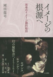 イメージの根源へ　思考のイメージ論的転回　岡田温司/著