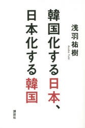 【新品】韓国化する日本、日本化する韓国 浅羽祐樹／著 講談社 浅羽祐樹／著