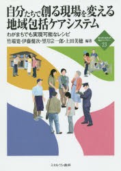 自分たちで創る現場を変える地域包括ケアシステム　わがまちでも実現可能なレシピ　竹端寛/編著　伊藤健次/編著　望月宗一郎/編著　上田