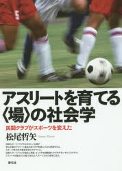 【新品】【本】アスリートを育てる〈場〉の社会学　民間クラブがスポーツを変えた　松尾哲矢/著