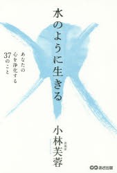 【新品】【本】水のように生きる　あなたの心を浄化する37のこと　小林芙蓉/著