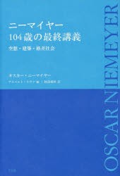 ニーマイヤー104歳の最終講義　空想・建築・格差社会　オスカー・ニーマイヤー/著　アルベルト・リヴァ/編　阿部雅世/訳