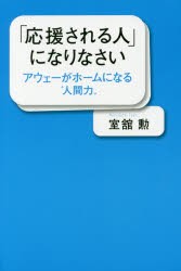 「応援される人」になりなさい　アウェーがホームになる“人間力”　室舘勲/著