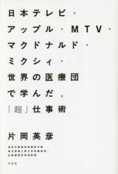 【新品】日本テレビ・アップル・MTV・マクドナルド・ミクシィ・世界の医療団で学んだ，「超」仕事術 片岡英彦／著 方丈社 片岡英彦／著