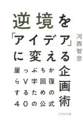 逆境を「アイデア」に変える企画術　崖っぷちからV字回復するための40の公式　河西智彦/著