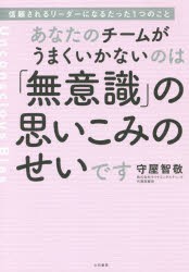 あなたのチームがうまくいかないのは「無意識」の思いこみのせいです　信頼されるリーダーになるたった1つのこと　守屋智敬/著