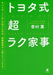 トヨタ式超ラク家事　5つの「S」でスイスイはかどる!　キレイの「しくみ」が回りだせば、家事効率が2倍にアップする!　香村薫/著