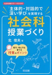 「主体的・対話的で深い学び」を実現する社会科授業づくり　見方・考え方を育てる授業のポイント　北俊夫/著