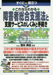 すぐに役立つこれならわかる障害者総合支援法と支援サービスのしくみと手続き　若林美佳/監修