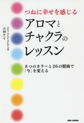 つねに幸せを感じるアロマとチャクラのレッスン　8つのカラーと26の精油で「今」を変える　小林ケイ/著