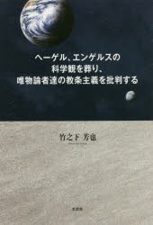 ヘーゲル、エンゲルスの科学観を葬り、唯物論者達の教条主義を批判する　竹之下芳也/著