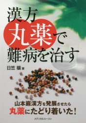 漢方丸薬で難病を治す　山本巌漢方を発展させたら丸薬にたどり着いた!　日笠穰/著