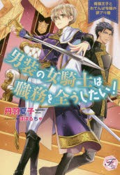 男装の女騎士は職務を全うしたい!　俺様王子とおてんば令嬢の訳アリ婚　丹羽夏子/著