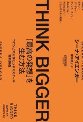 THINK　BIGGER　「最高の発想」を生む方法　コロンビア大学ビジネススクール特別講義　シーナ・アイエンガー/著　櫻井祐子/訳