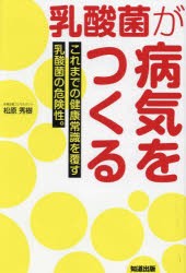 乳酸菌が病気をつくる　これまでの健康常識を覆す乳酸菌の危険性。　松原秀樹/著